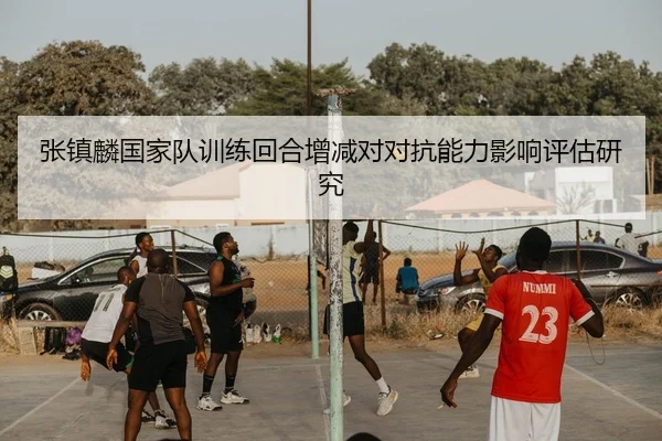 张镇麟国家队训练回合增减对对抗能力影响评估研究